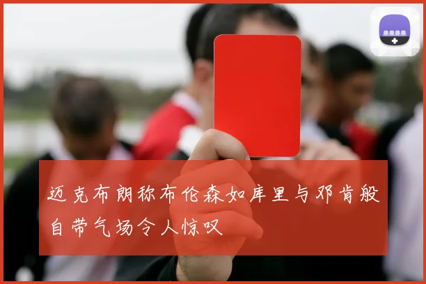 迈克布朗称布伦森如库里与邓肯般自带气场令人惊叹