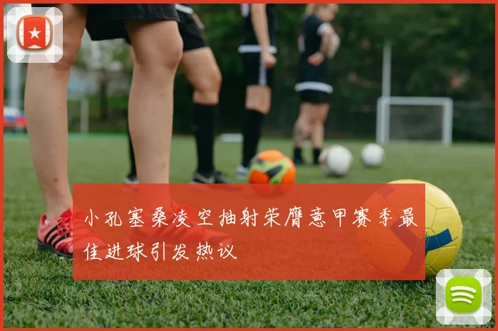 小孔塞桑凌空抽射荣膺意甲赛季最佳进球引发热议