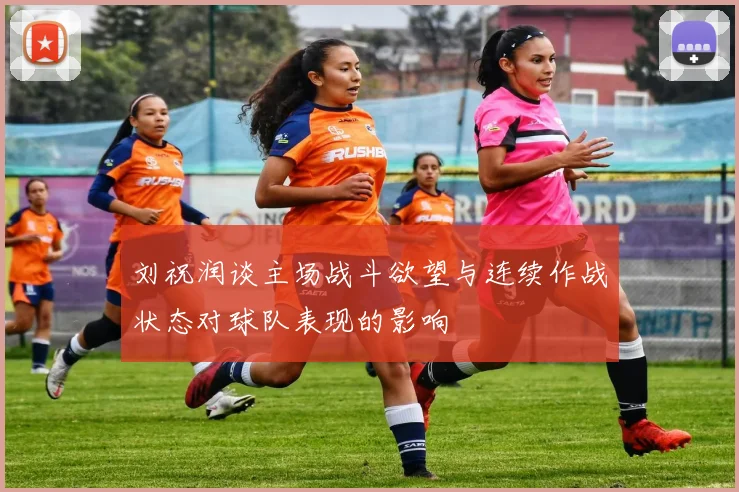 刘祝润谈主场战斗欲望与连续作战状态对球队表现的影响