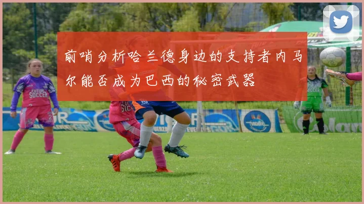 前哨分析哈兰德身边的支持者内马尔能否成为巴西的秘密武器
