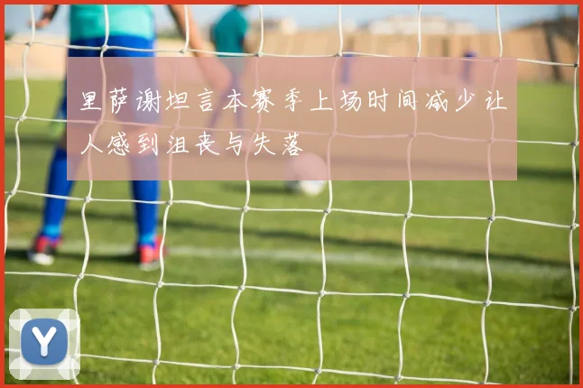 里萨谢坦言本赛季上场时间减少让人感到沮丧与失落