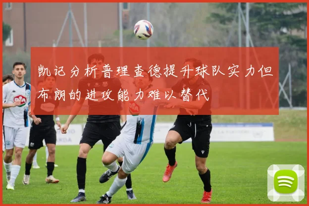 凯记分析普理查德提升球队实力但布朗的进攻能力难以替代