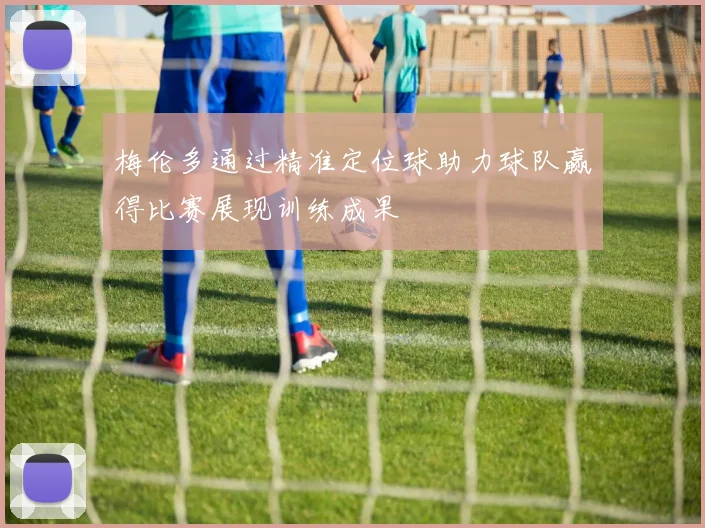 梅伦多通过精准定位球助力球队赢得比赛展现训练成果