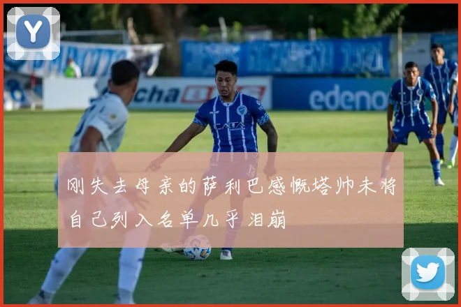 刚失去母亲的萨利巴感慨塔帅未将自己列入名单几乎泪崩
