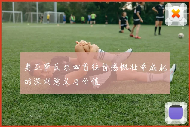 奥亚萨瓦尔回首往昔感慨壮举成就的深刻意义与价值