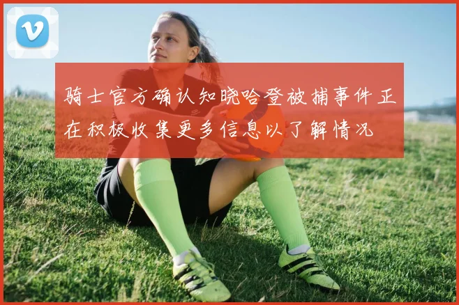 骑士官方确认知晓哈登被捕事件正在积极收集更多信息以了解情况