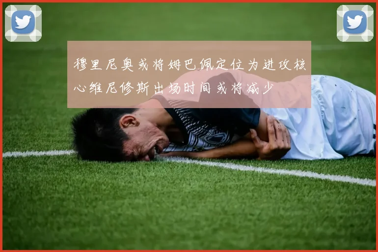 穆里尼奥或将姆巴佩定位为进攻核心维尼修斯出场时间或将减少