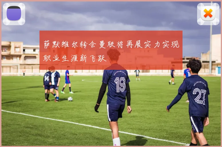 萨默维尔转会曼联将再展实力实现职业生涯新飞跃