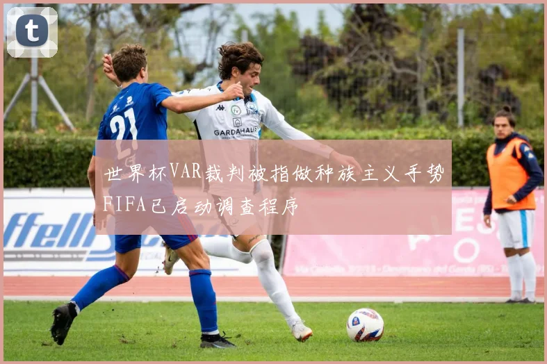世界杯VAR裁判被指做种族主义手势FIFA已启动调查程序